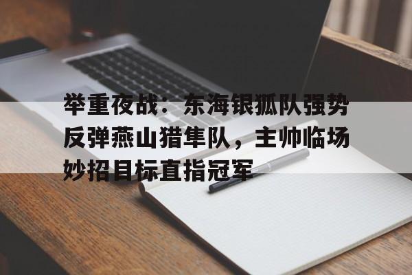  举重夜战：东海银狐队强势反弹燕山猎隼队，主帅临场妙招目标直指冠军-九游娱乐app