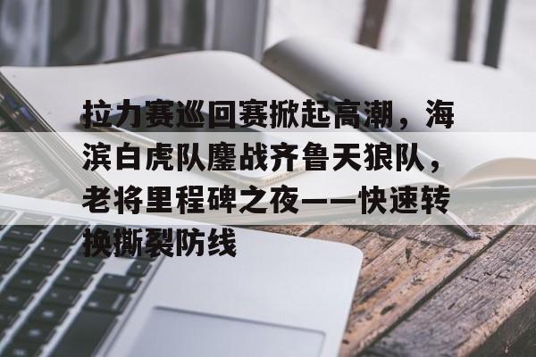 关于拉力赛巡回赛掀起高潮，海滨白虎队鏖战齐鲁天狼队，老将里程碑之夜——快速转换撕裂防线的信息-九游娱乐app